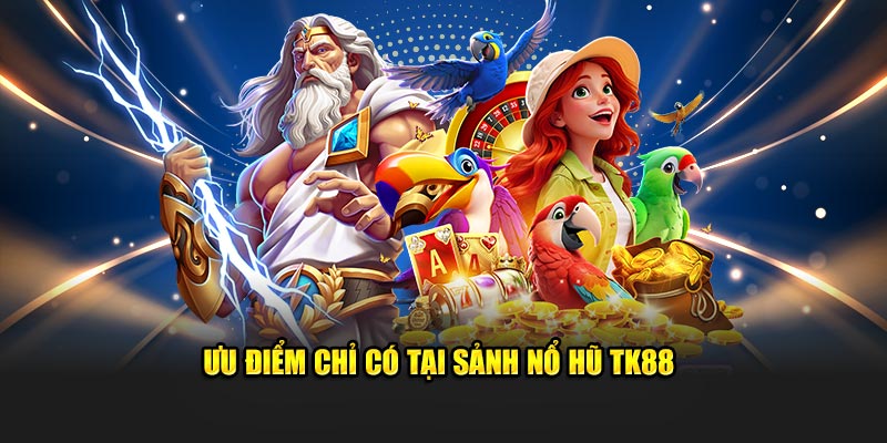 Ưu điểm chỉ có tại sảnh Nổ Hũ TK88